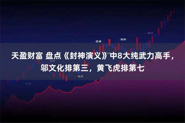 天盈财富 盘点《封神演义》中8大纯武力高手，邬文化排第三，黄飞虎排第七