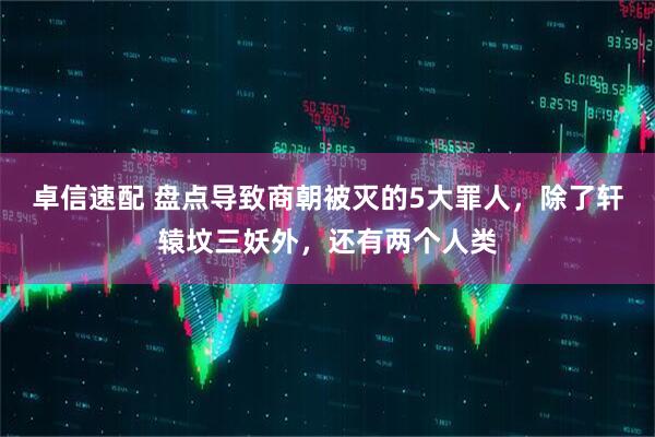 卓信速配 盘点导致商朝被灭的5大罪人，除了轩辕坟三妖外，还有两个人类