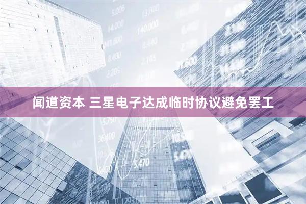 闻道资本 三星电子达成临时协议避免罢工