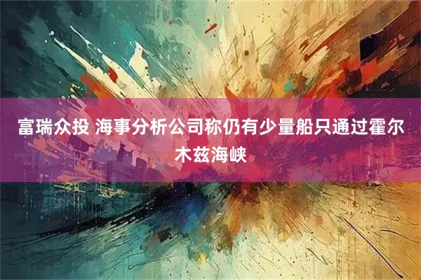 富瑞众投 海事分析公司称仍有少量船只通过霍尔木兹海峡