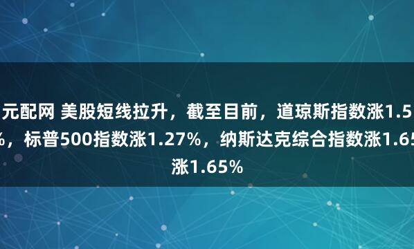 元配网 美股短线拉升，截至目前，道琼斯指数涨1.57%，标普500指数涨1.27%，纳斯达克综合指数涨1.65%
