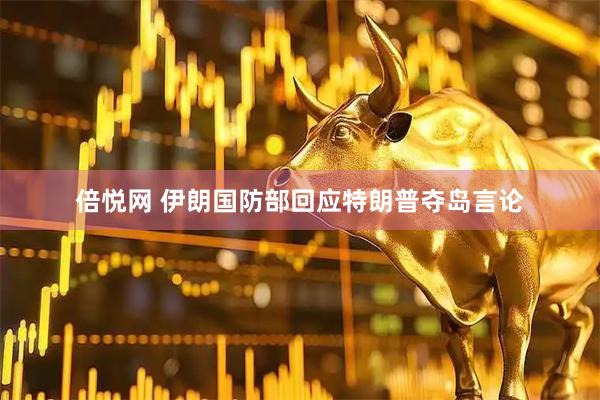 倍悦网 伊朗国防部回应特朗普夺岛言论