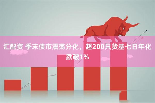 汇配资 季末债市震荡分化，超200只货基七日年化跌破1%