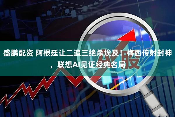 盛鹏配资 阿根廷让二追三绝杀埃及！梅西传射封神，联想AI见证经典名局