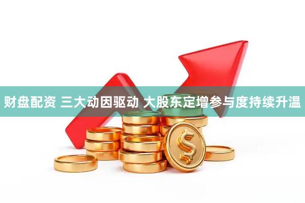 财盘配资 三大动因驱动 大股东定增参与度持续升温