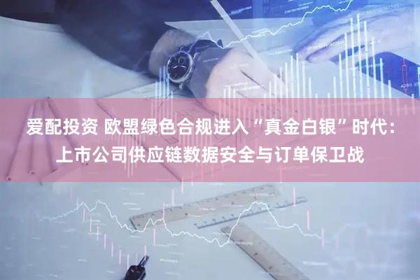 爱配投资 欧盟绿色合规进入“真金白银”时代：上市公司供应链数据安全与订单保卫战