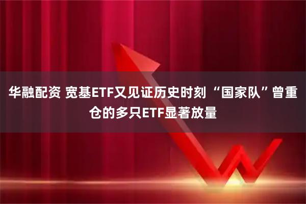 华融配资 宽基ETF又见证历史时刻 “国家队”曾重仓的多只ETF显著放量