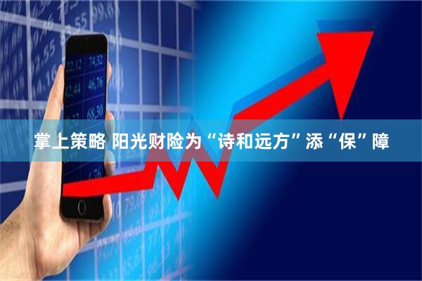 掌上策略 阳光财险为“诗和远方”添“保”障