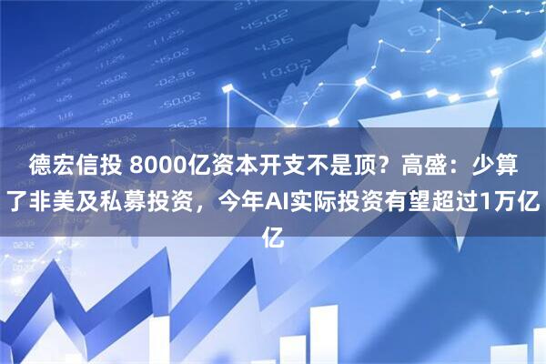 德宏信投 8000亿资本开支不是顶？高盛：少算了非美及私募投资，今年AI实际投资有望超过1万亿