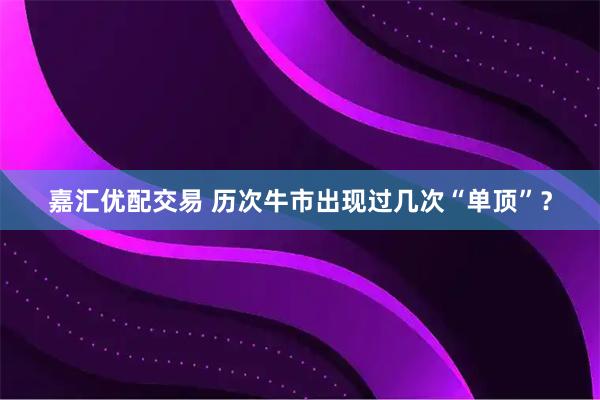 嘉汇优配交易 历次牛市出现过几次“单顶”？