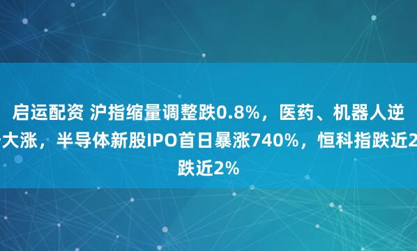 启运配资 沪指缩量调整跌0.8%，医药、机器人逆势大涨，半导体新股IPO首日暴涨740%，恒科指跌近2%