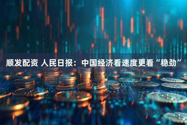顺发配资 人民日报：中国经济看速度更看“稳劲”