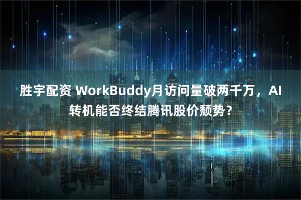 胜宇配资 WorkBuddy月访问量破两千万，AI转机能否终结腾讯股价颓势？