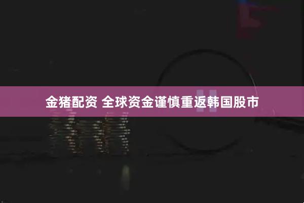 金猪配资 全球资金谨慎重返韩国股市