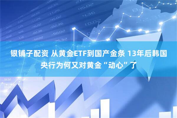 银铺子配资 从黄金ETF到国产金条 13年后韩国央行为何又对黄金“动心”了
